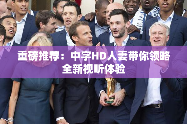 重磅推荐：中字HD人妻带你领略全新视听体验