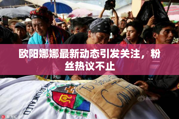 欧阳娜娜最新动态引发关注，粉丝热议不止