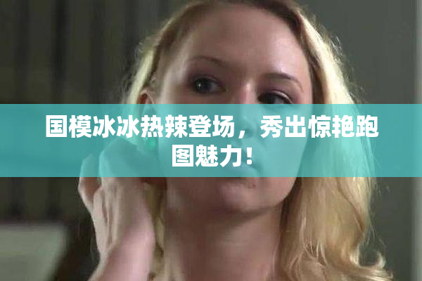 国模冰冰热辣登场，秀出惊艳跑图魅力！