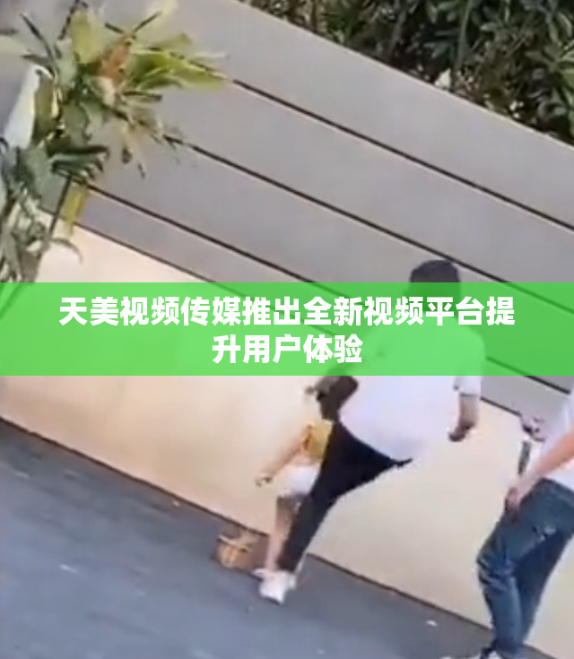 天美视频传媒推出全新视频平台提升用户体验