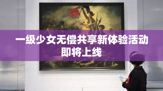 一级少女无偿共享新体验活动即将上线