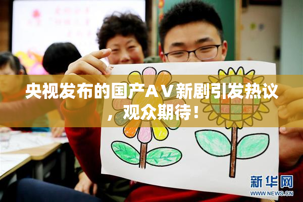 央视发布的国产AⅤ新剧引发热议，观众期待！