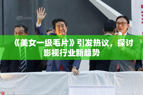 《美女一级毛片》引发热议，探讨影视行业新趋势