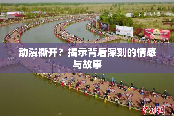 动漫撕开？揭示背后深刻的情感与故事