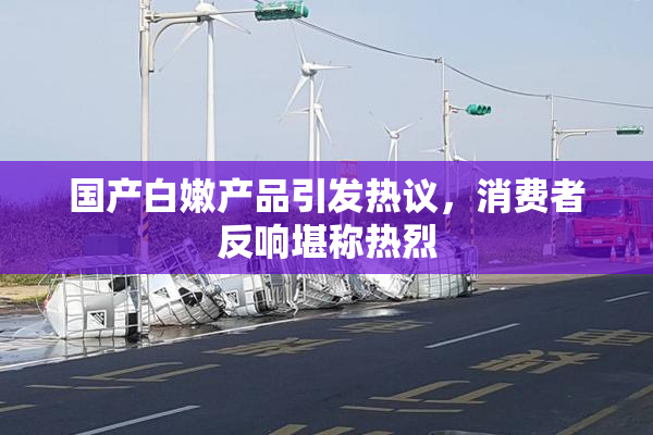 国产白嫩产品引发热议，消费者反响堪称热烈