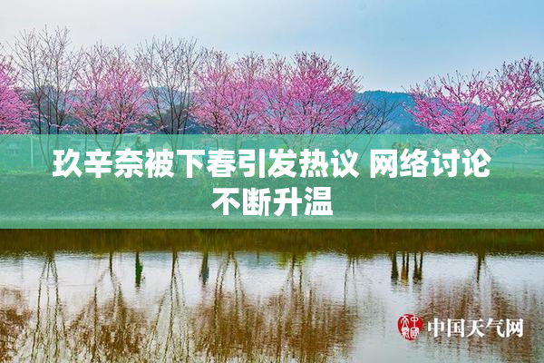 玖辛奈被下春引发热议 网络讨论不断升温