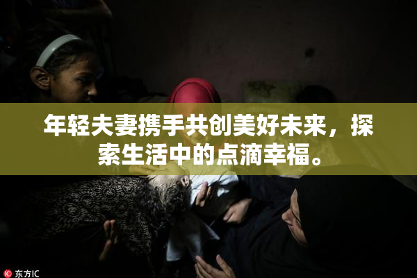 年轻夫妻携手共创美好未来，探索生活中的点滴幸福。