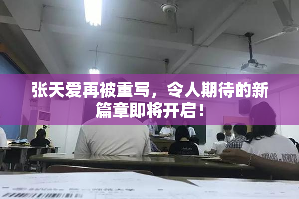 张天爱再被重写，令人期待的新篇章即将开启！
