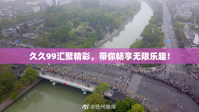 久久99汇聚精彩，带你畅享无限乐趣！