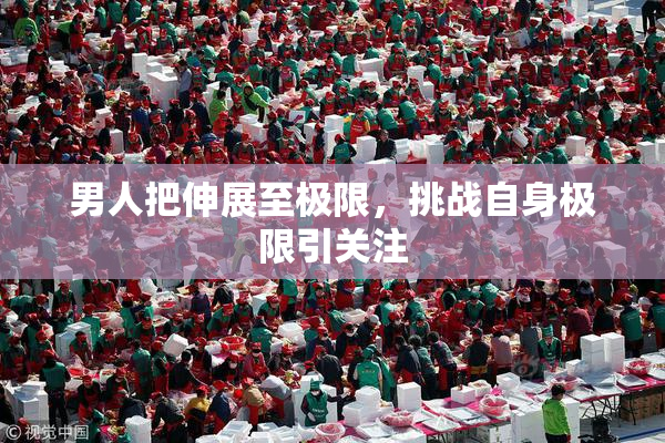 男人把伸展至极限，挑战自身极限引关注