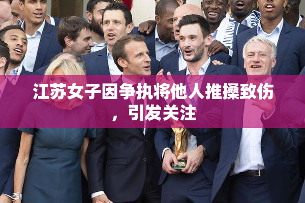 江苏女子因争执将他人推搡致伤，引发关注