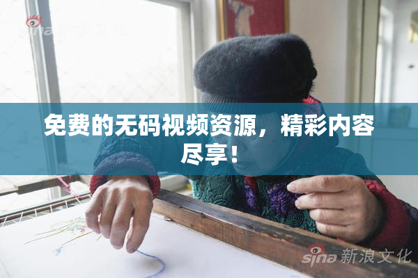 免费的无码视频资源，精彩内容尽享！