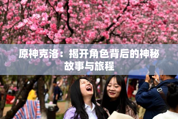 原神克洛：揭开角色背后的神秘故事与旅程