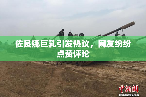佐良娜巨乳引发热议，网友纷纷点赞评论