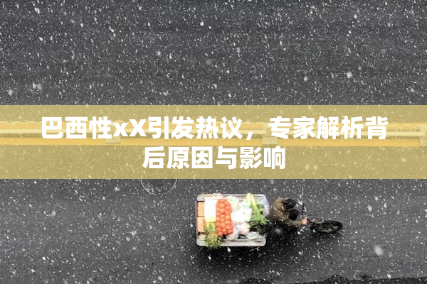 巴西性xX引发热议，专家解析背后原因与影响