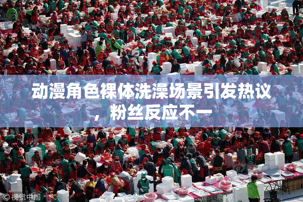 动漫角色裸体洗澡场景引发热议，粉丝反应不一