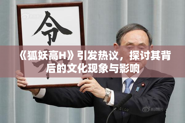 《狐妖高H》引发热议，探讨其背后的文化现象与影响