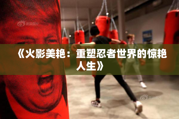 《火影美艳：重塑忍者世界的惊艳人生》