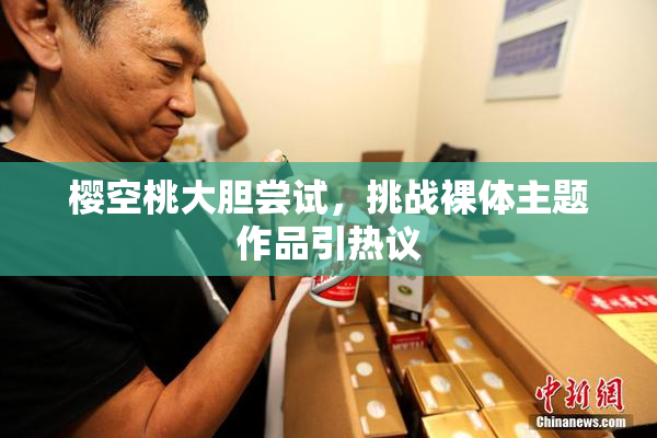 樱空桃大胆尝试，挑战裸体主题作品引热议