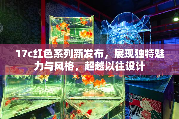 17c红色系列新发布，展现独特魅力与风格，超越以往设计