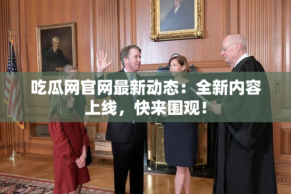 吃瓜网官网最新动态：全新内容上线，快来围观！
