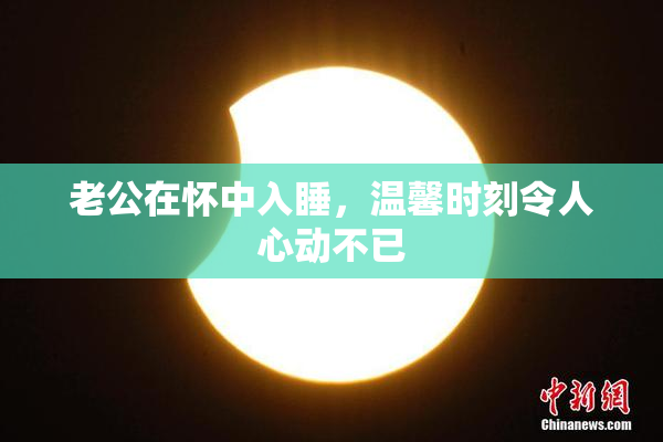 老公在怀中入睡，温馨时刻令人心动不已