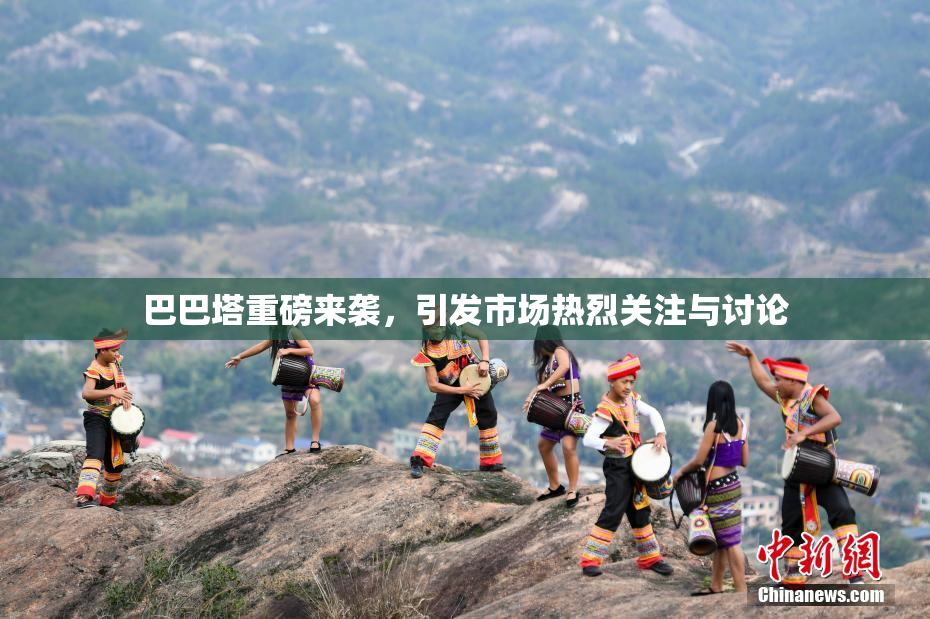 巴巴塔重磅来袭，引发市场热烈关注与讨论