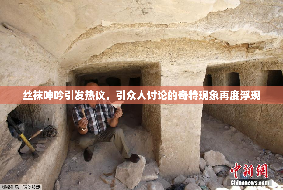 丝袜呻吟引发热议，引众人讨论的奇特现象再度浮现