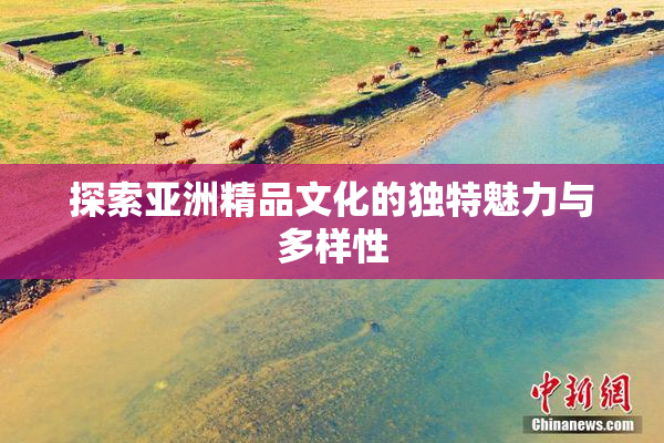 探索亚洲精品文化的独特魅力与多样性