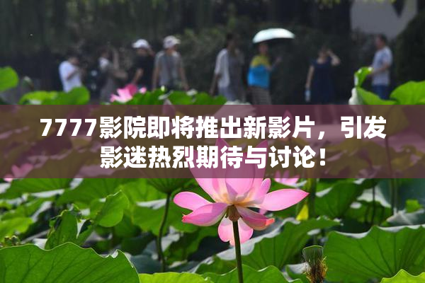 7777影院即将推出新影片，引发影迷热烈期待与讨论！