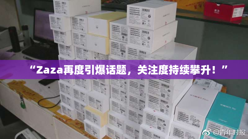 “Zaza再度引爆话题，关注度持续攀升！”