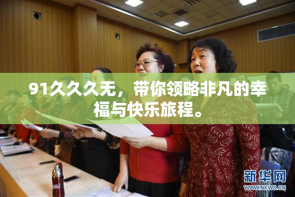 91久久久无，带你领略非凡的幸福与快乐旅程。