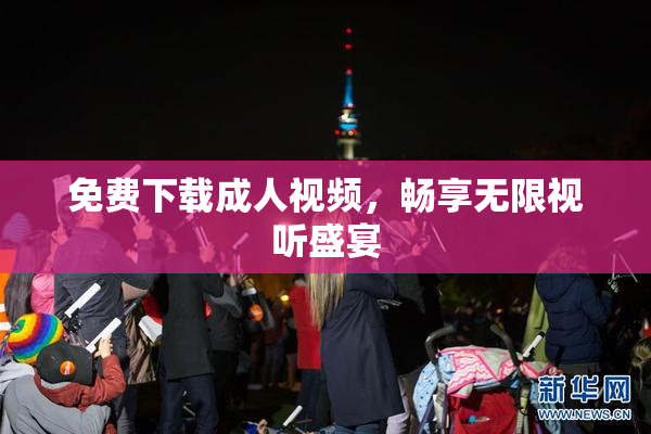 免费下载成人视频，畅享无限视听盛宴