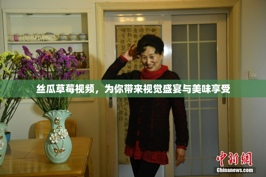 丝瓜草莓视频，为你带来视觉盛宴与美味享受