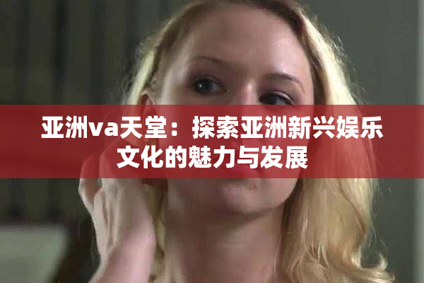 亚洲va天堂：探索亚洲新兴娱乐文化的魅力与发展