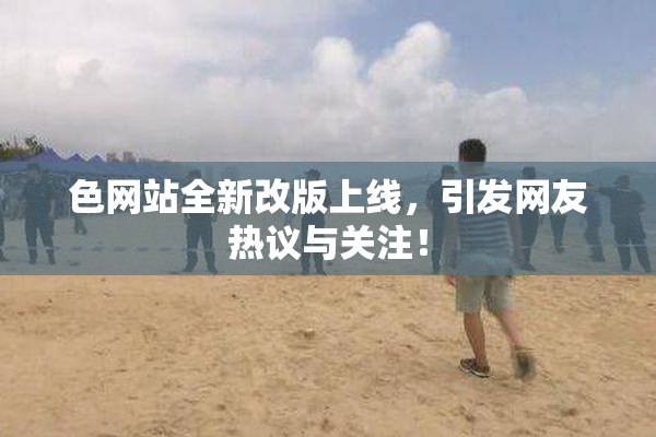 色网站全新改版上线，引发网友热议与关注！