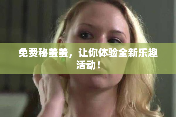 免费秘羞羞，让你体验全新乐趣活动！