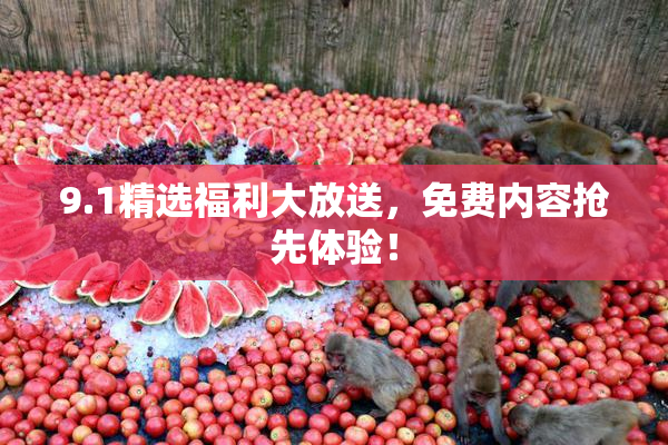 9.1精选福利大放送，免费内容抢先体验！