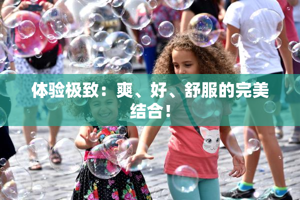 体验极致：爽、好、舒服的完美结合！
