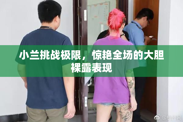 小兰挑战极限，惊艳全场的大胆裸露表现