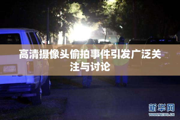 高清摄像头偷拍事件引发广泛关注与讨论