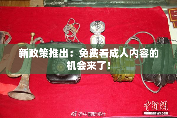 新政策推出：免费看成人内容的机会来了！