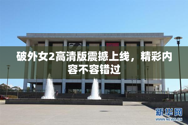 破外女2高清版震撼上线，精彩内容不容错过