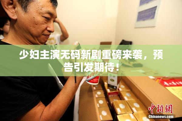 少妇主演无码新剧重磅来袭，预告引发期待！