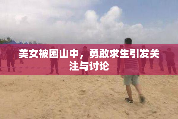 美女被困山中，勇敢求生引发关注与讨论