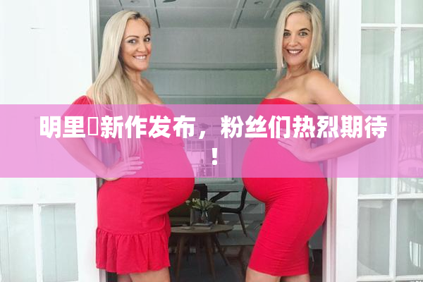 明里紬新作发布，粉丝们热烈期待！