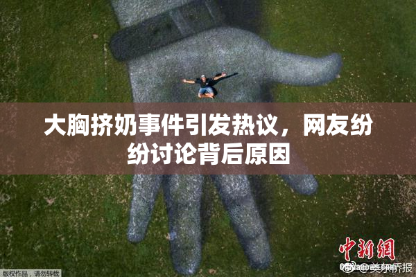 大胸挤奶事件引发热议，网友纷纷讨论背后原因