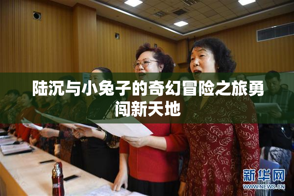 陆沉与小兔子的奇幻冒险之旅勇闯新天地