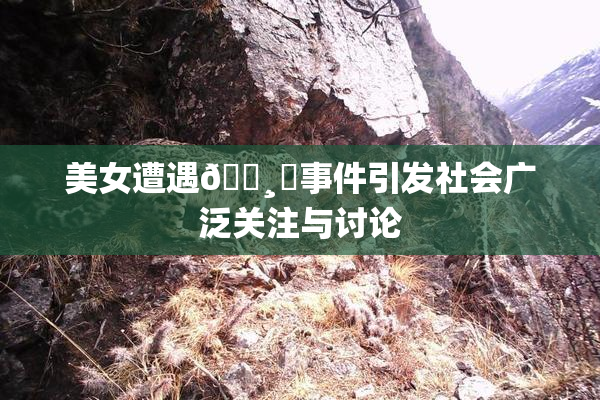 美女遭遇🌸‌事件引发社会广泛关注与讨论