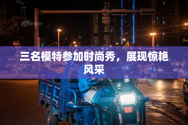 三名模特参加时尚秀，展现惊艳风采